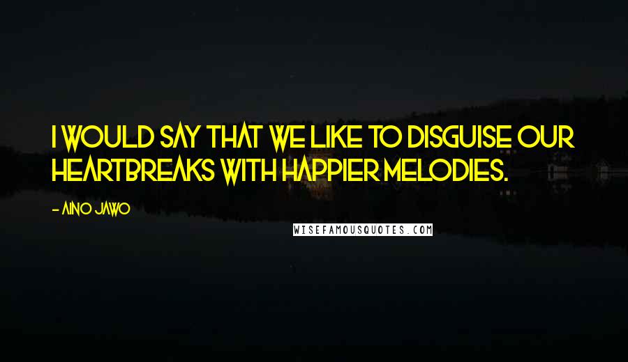 Aino Jawo Quotes: I would say that we like to disguise our heartbreaks with happier melodies.