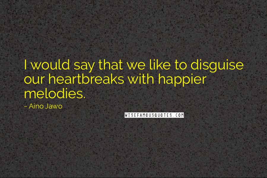 Aino Jawo Quotes: I would say that we like to disguise our heartbreaks with happier melodies.