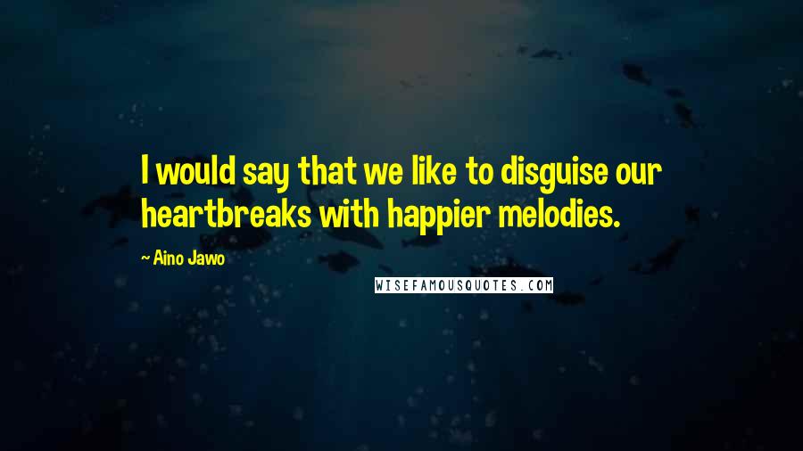 Aino Jawo Quotes: I would say that we like to disguise our heartbreaks with happier melodies.