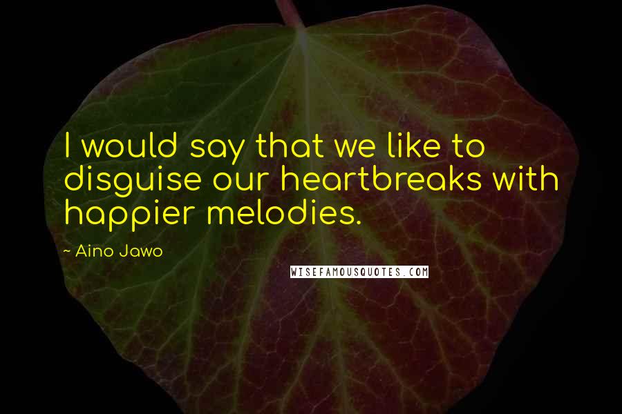 Aino Jawo Quotes: I would say that we like to disguise our heartbreaks with happier melodies.