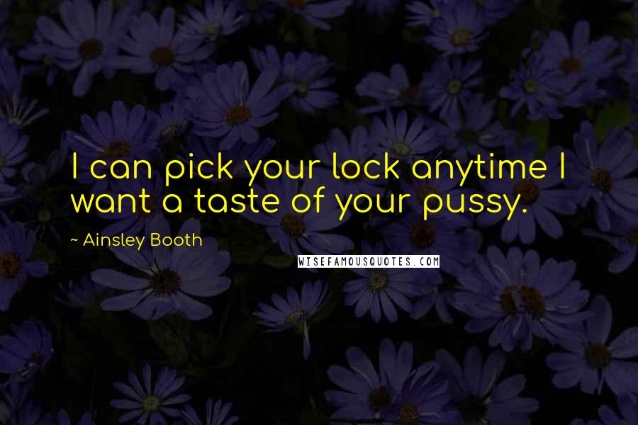 Ainsley Booth Quotes: I can pick your lock anytime I want a taste of your pussy.