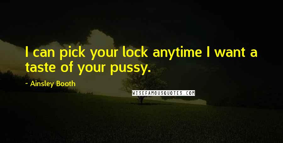 Ainsley Booth Quotes: I can pick your lock anytime I want a taste of your pussy.