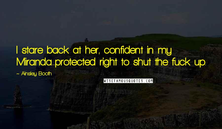 Ainsley Booth Quotes: I stare back at her, confident in my Miranda-protected right to shut the fuck up.