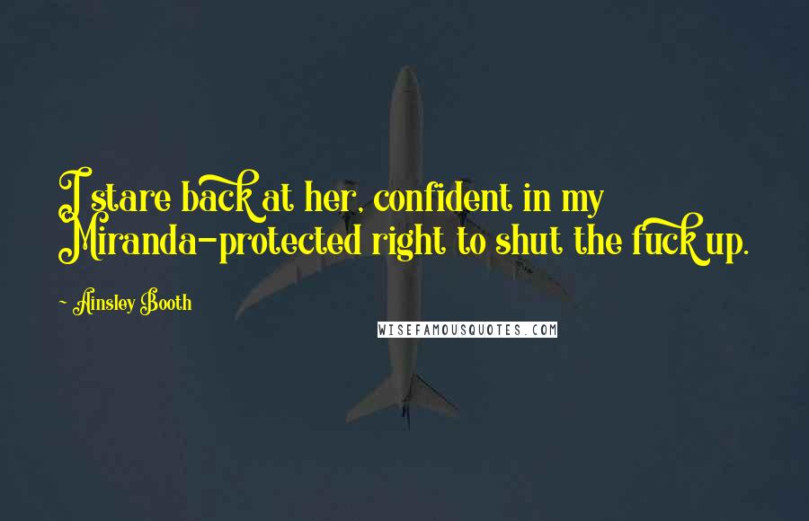 Ainsley Booth Quotes: I stare back at her, confident in my Miranda-protected right to shut the fuck up.
