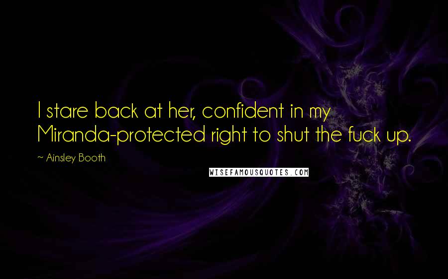 Ainsley Booth Quotes: I stare back at her, confident in my Miranda-protected right to shut the fuck up.