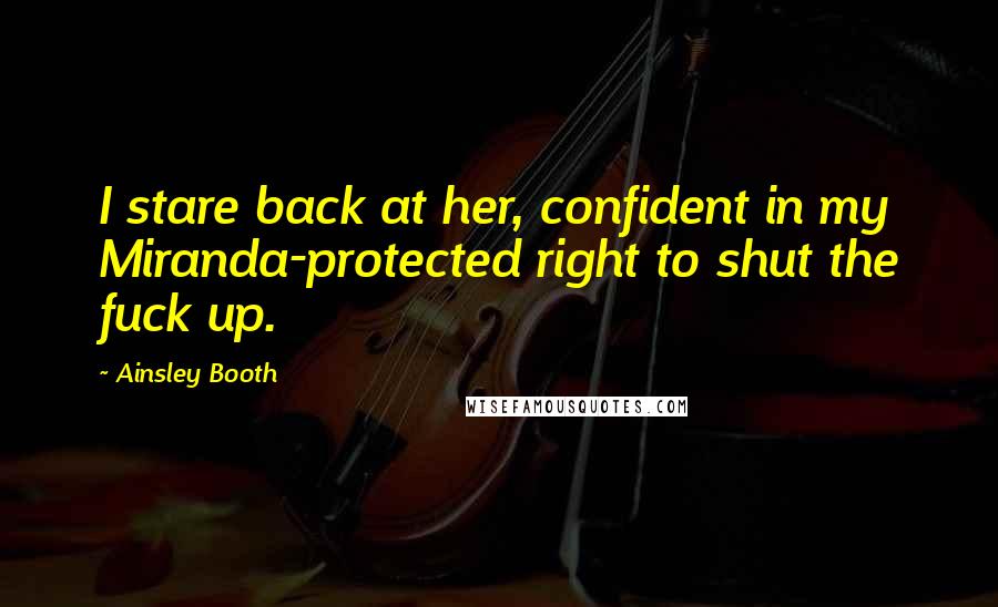 Ainsley Booth Quotes: I stare back at her, confident in my Miranda-protected right to shut the fuck up.