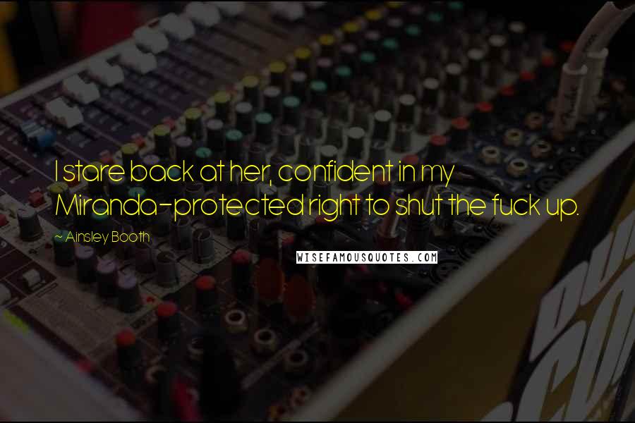 Ainsley Booth Quotes: I stare back at her, confident in my Miranda-protected right to shut the fuck up.