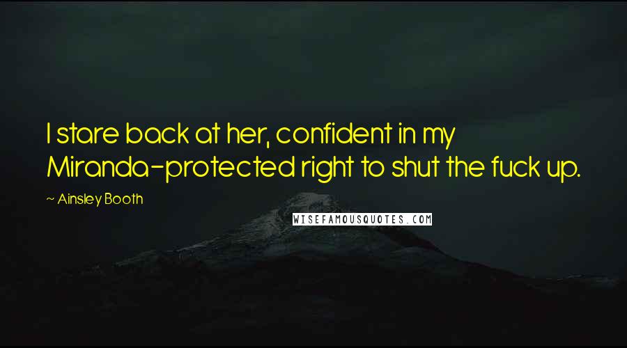 Ainsley Booth Quotes: I stare back at her, confident in my Miranda-protected right to shut the fuck up.