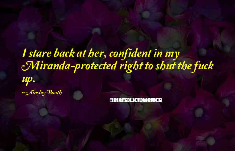 Ainsley Booth Quotes: I stare back at her, confident in my Miranda-protected right to shut the fuck up.