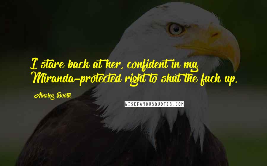 Ainsley Booth Quotes: I stare back at her, confident in my Miranda-protected right to shut the fuck up.