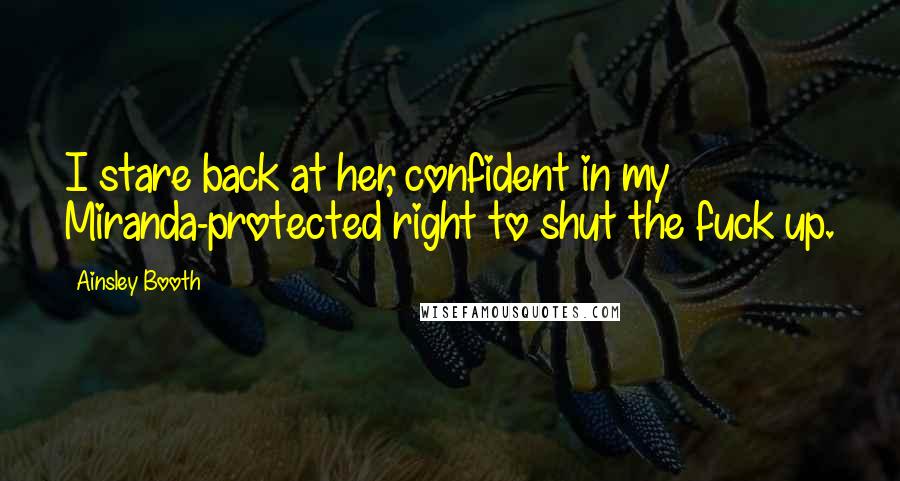 Ainsley Booth Quotes: I stare back at her, confident in my Miranda-protected right to shut the fuck up.