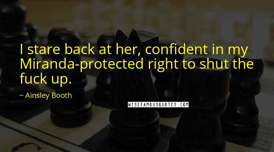 Ainsley Booth Quotes: I stare back at her, confident in my Miranda-protected right to shut the fuck up.