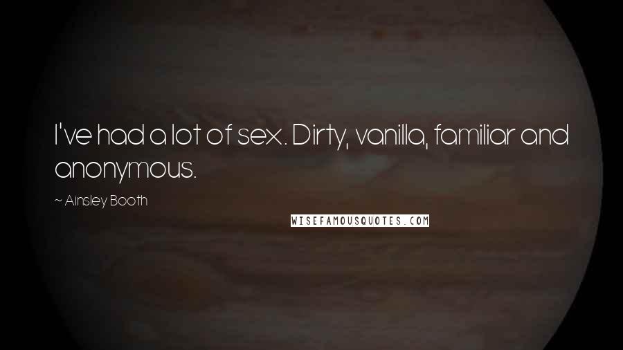 Ainsley Booth Quotes: I've had a lot of sex. Dirty, vanilla, familiar and anonymous.