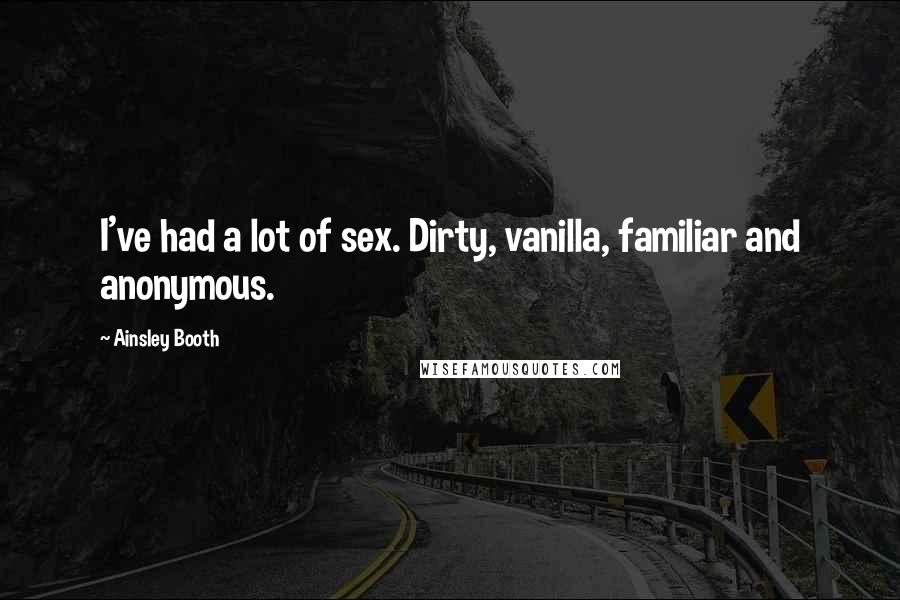 Ainsley Booth Quotes: I've had a lot of sex. Dirty, vanilla, familiar and anonymous.