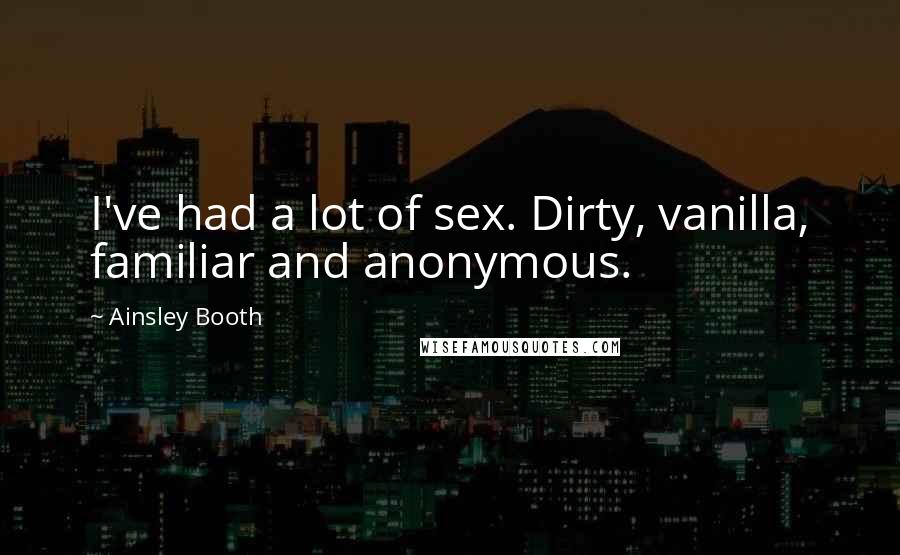 Ainsley Booth Quotes: I've had a lot of sex. Dirty, vanilla, familiar and anonymous.