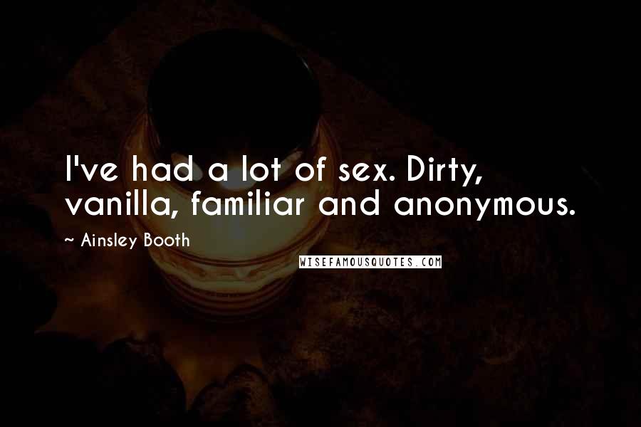 Ainsley Booth Quotes: I've had a lot of sex. Dirty, vanilla, familiar and anonymous.