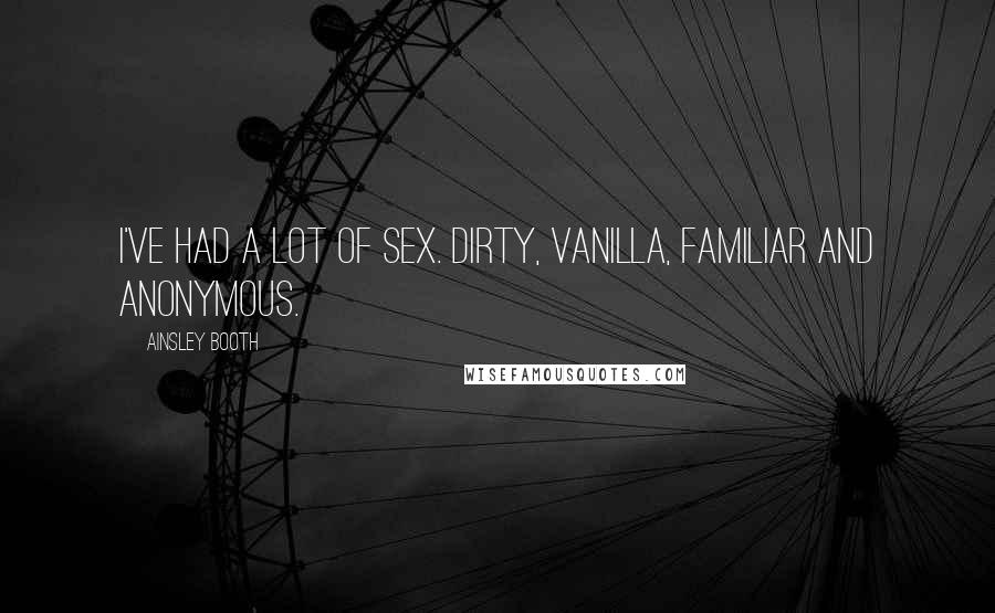 Ainsley Booth Quotes: I've had a lot of sex. Dirty, vanilla, familiar and anonymous.