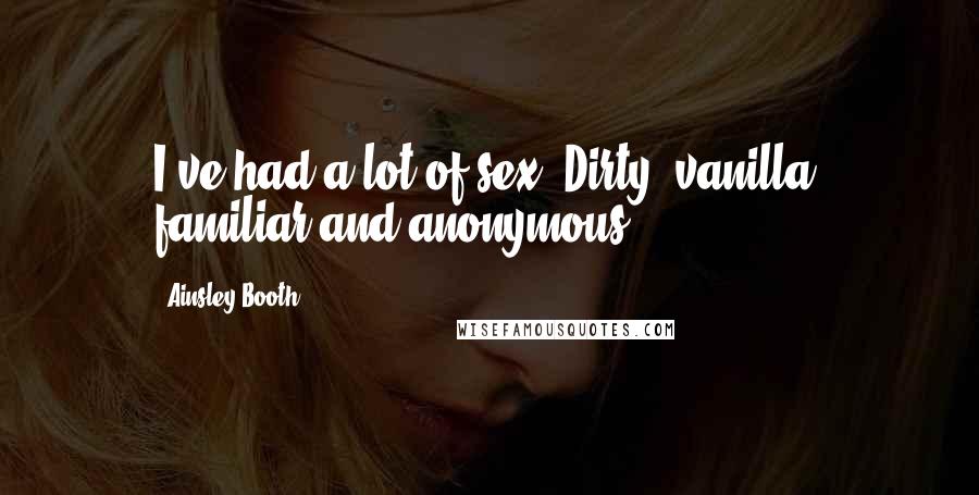 Ainsley Booth Quotes: I've had a lot of sex. Dirty, vanilla, familiar and anonymous.