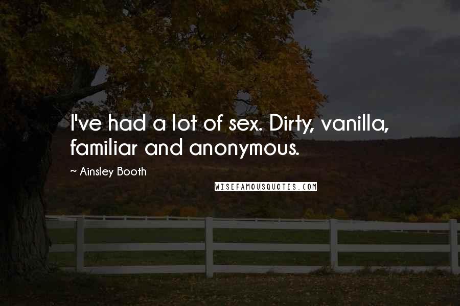 Ainsley Booth Quotes: I've had a lot of sex. Dirty, vanilla, familiar and anonymous.