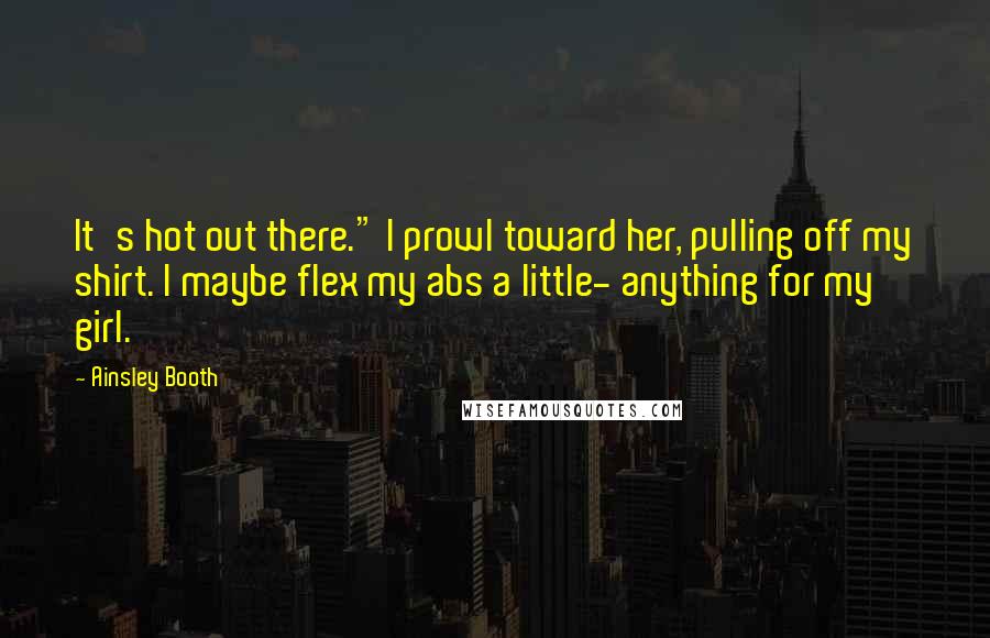 Ainsley Booth Quotes: It's hot out there." I prowl toward her, pulling off my shirt. I maybe flex my abs a little- anything for my girl.