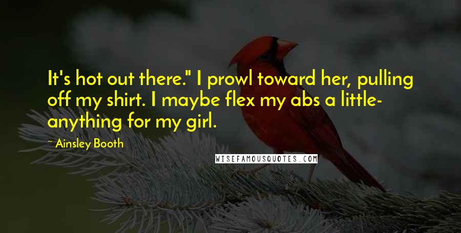 Ainsley Booth Quotes: It's hot out there." I prowl toward her, pulling off my shirt. I maybe flex my abs a little- anything for my girl.