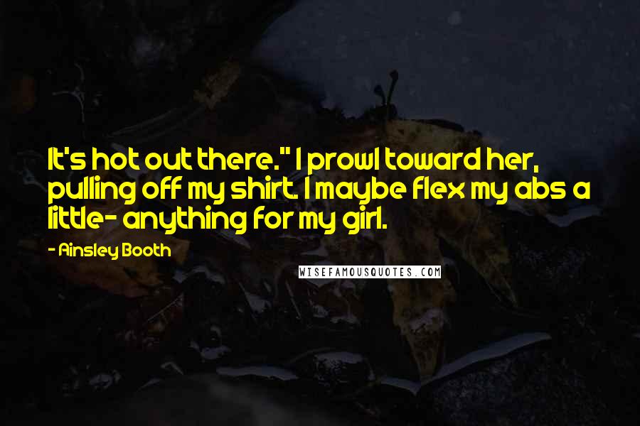 Ainsley Booth Quotes: It's hot out there." I prowl toward her, pulling off my shirt. I maybe flex my abs a little- anything for my girl.
