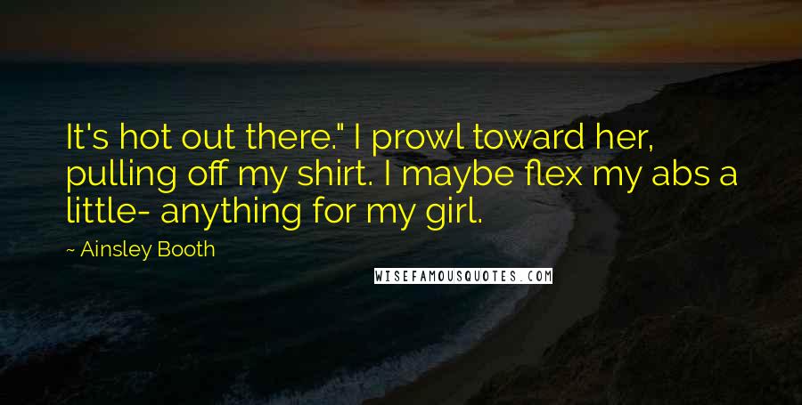 Ainsley Booth Quotes: It's hot out there." I prowl toward her, pulling off my shirt. I maybe flex my abs a little- anything for my girl.