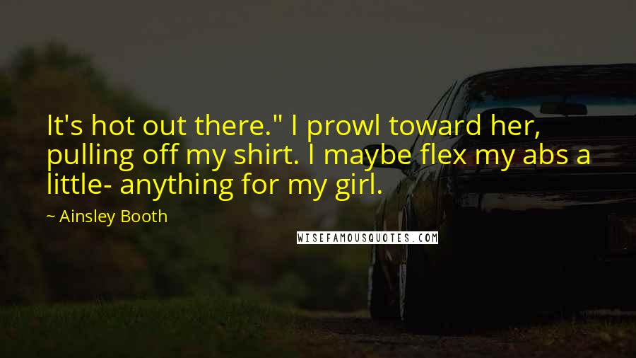 Ainsley Booth Quotes: It's hot out there." I prowl toward her, pulling off my shirt. I maybe flex my abs a little- anything for my girl.