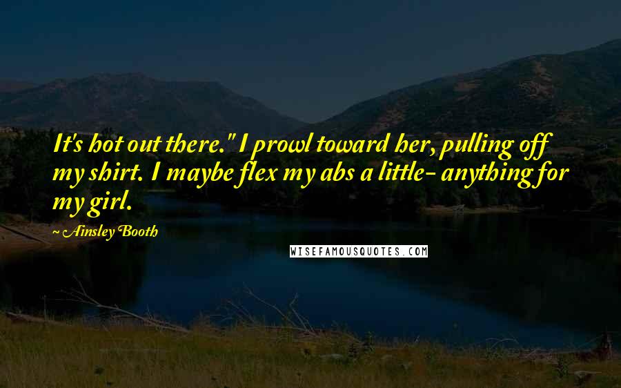 Ainsley Booth Quotes: It's hot out there." I prowl toward her, pulling off my shirt. I maybe flex my abs a little- anything for my girl.