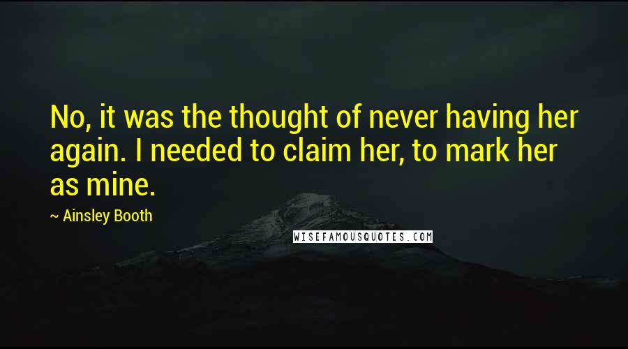 Ainsley Booth Quotes: No, it was the thought of never having her again. I needed to claim her, to mark her as mine.