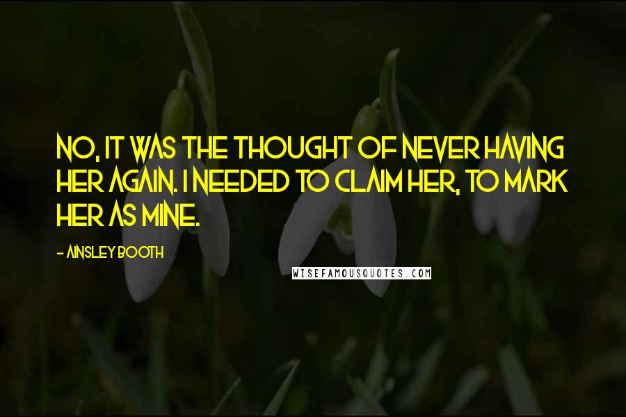 Ainsley Booth Quotes: No, it was the thought of never having her again. I needed to claim her, to mark her as mine.