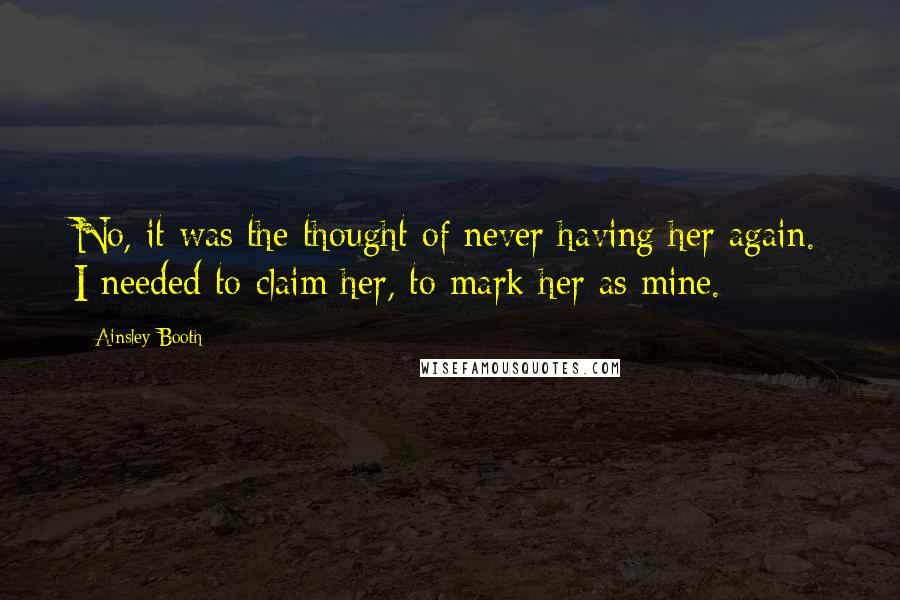 Ainsley Booth Quotes: No, it was the thought of never having her again. I needed to claim her, to mark her as mine.