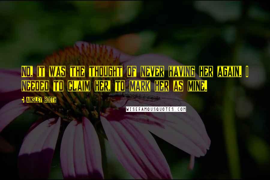 Ainsley Booth Quotes: No, it was the thought of never having her again. I needed to claim her, to mark her as mine.