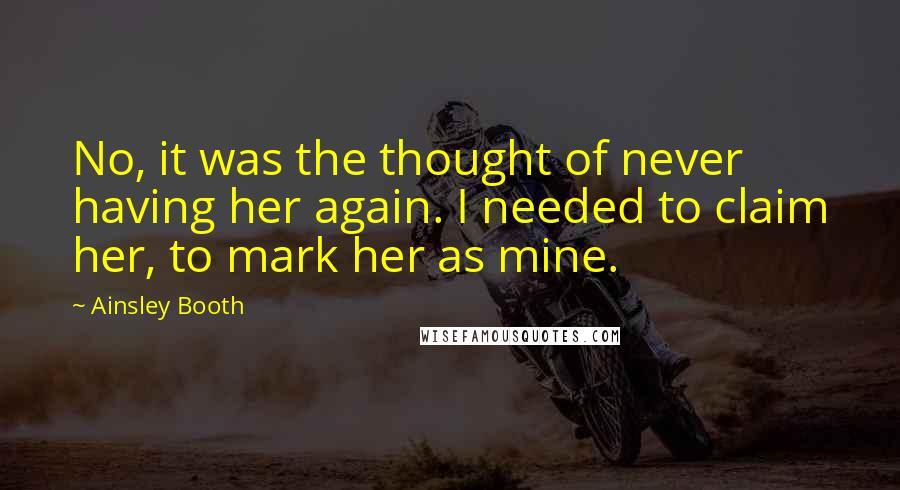 Ainsley Booth Quotes: No, it was the thought of never having her again. I needed to claim her, to mark her as mine.