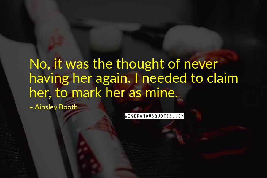 Ainsley Booth Quotes: No, it was the thought of never having her again. I needed to claim her, to mark her as mine.