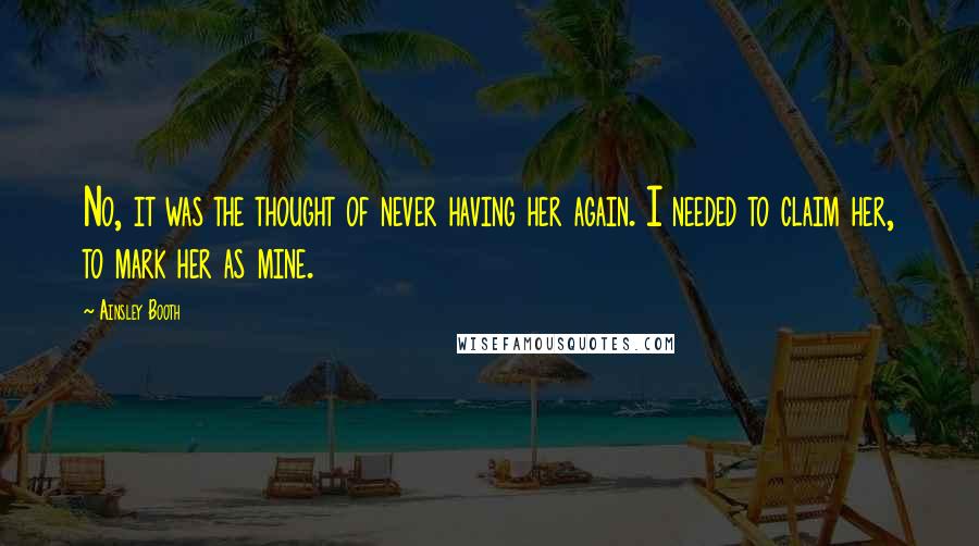 Ainsley Booth Quotes: No, it was the thought of never having her again. I needed to claim her, to mark her as mine.