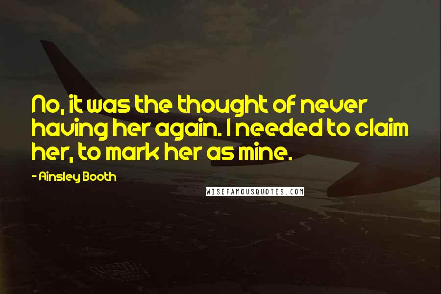 Ainsley Booth Quotes: No, it was the thought of never having her again. I needed to claim her, to mark her as mine.