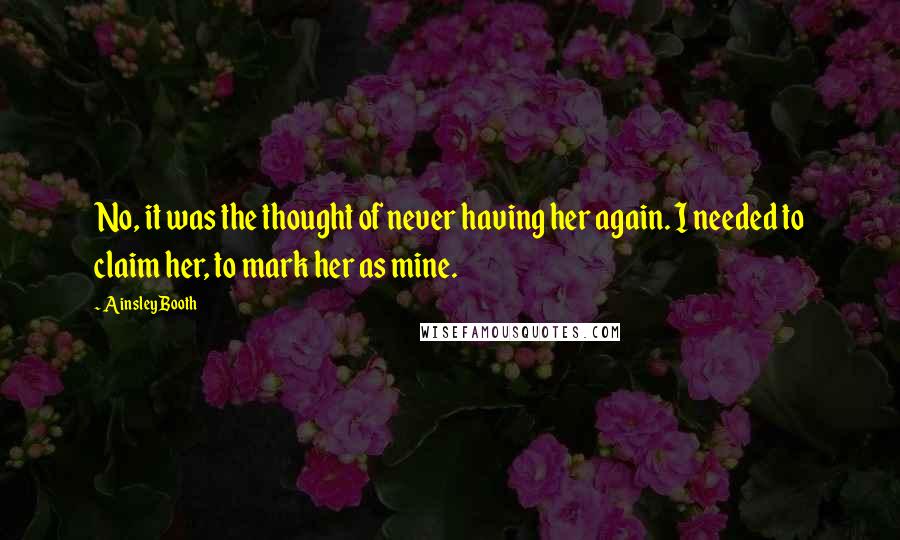 Ainsley Booth Quotes: No, it was the thought of never having her again. I needed to claim her, to mark her as mine.