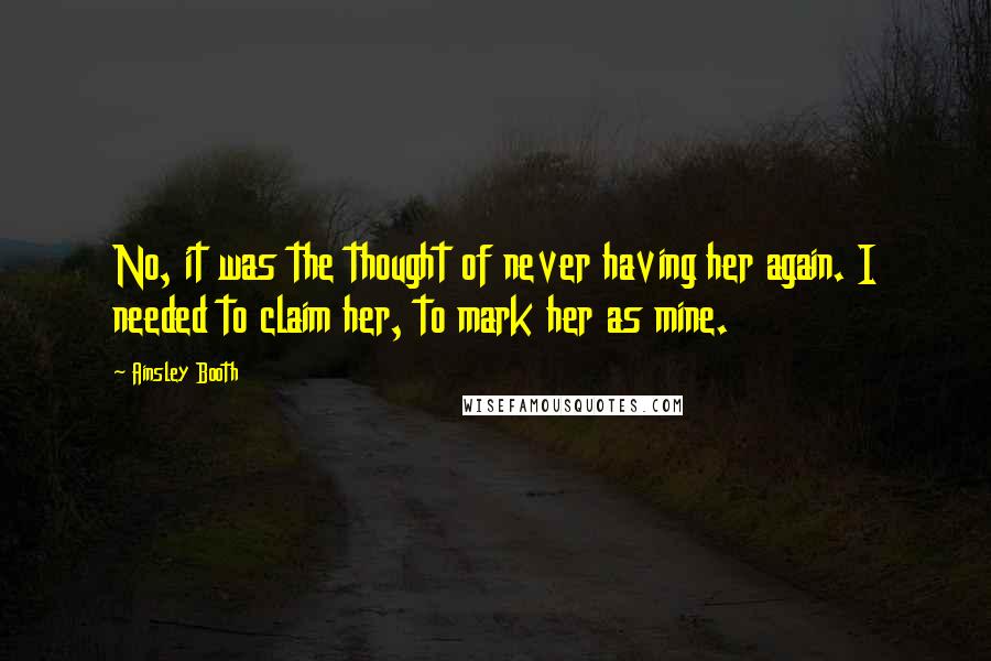 Ainsley Booth Quotes: No, it was the thought of never having her again. I needed to claim her, to mark her as mine.