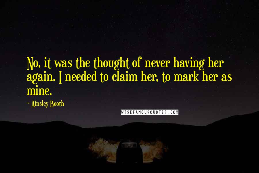 Ainsley Booth Quotes: No, it was the thought of never having her again. I needed to claim her, to mark her as mine.