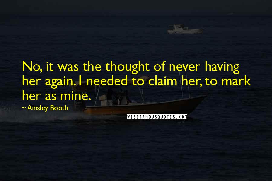 Ainsley Booth Quotes: No, it was the thought of never having her again. I needed to claim her, to mark her as mine.