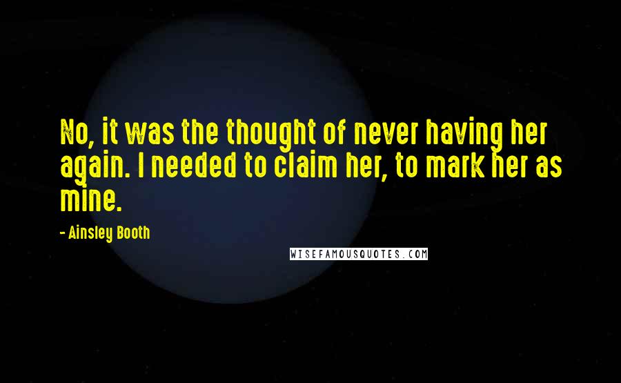 Ainsley Booth Quotes: No, it was the thought of never having her again. I needed to claim her, to mark her as mine.