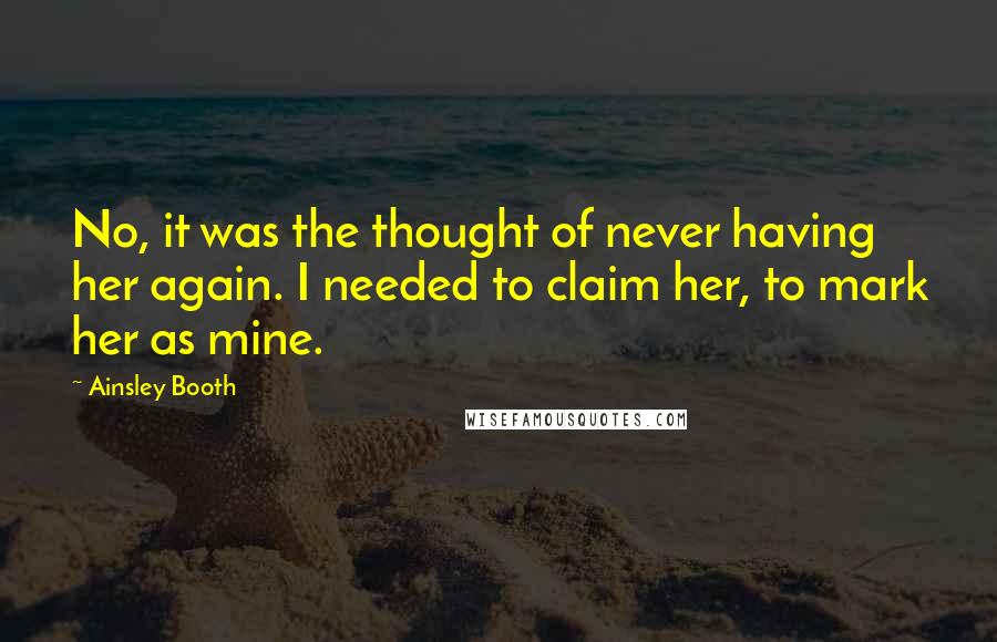 Ainsley Booth Quotes: No, it was the thought of never having her again. I needed to claim her, to mark her as mine.