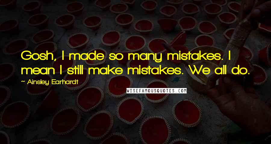 Ainsley Earhardt Quotes: Gosh, I made so many mistakes. I mean I still make mistakes. We all do.