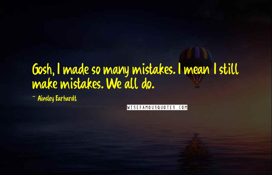 Ainsley Earhardt Quotes: Gosh, I made so many mistakes. I mean I still make mistakes. We all do.