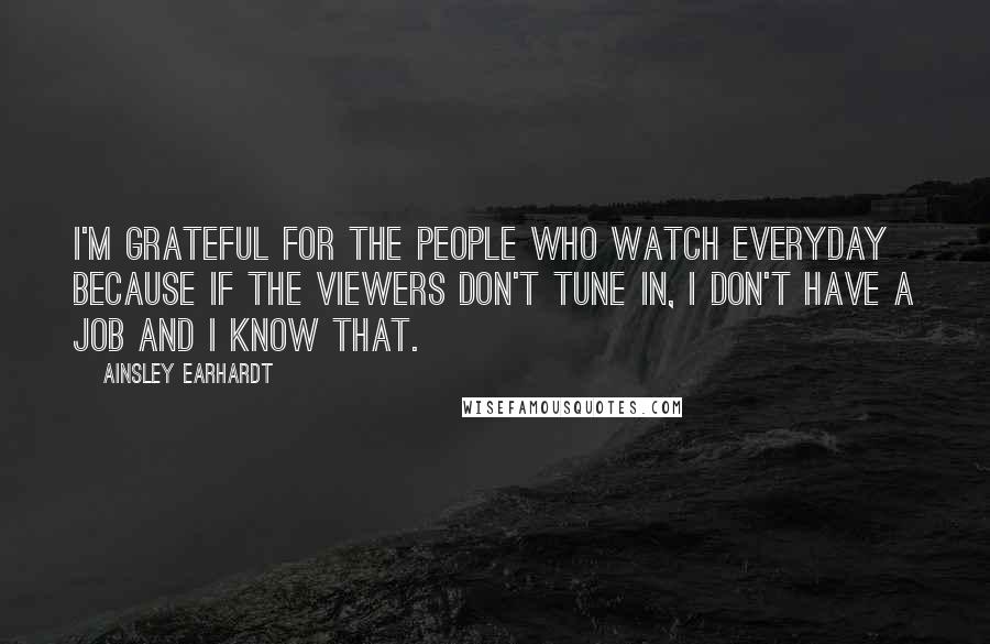 Ainsley Earhardt Quotes: I'm grateful for the people who watch everyday because if the viewers don't tune in, I don't have a job and I know that.