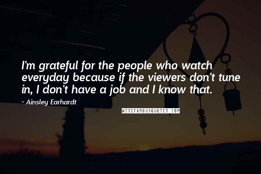 Ainsley Earhardt Quotes: I'm grateful for the people who watch everyday because if the viewers don't tune in, I don't have a job and I know that.