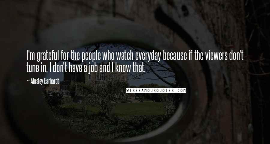 Ainsley Earhardt Quotes: I'm grateful for the people who watch everyday because if the viewers don't tune in, I don't have a job and I know that.