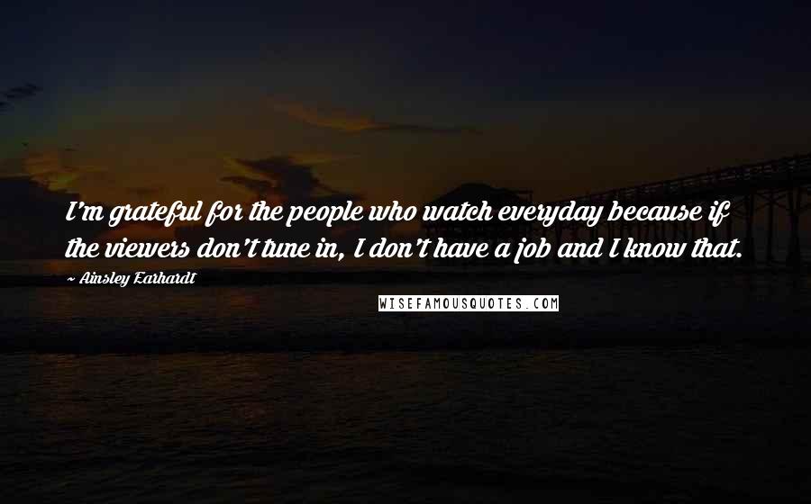 Ainsley Earhardt Quotes: I'm grateful for the people who watch everyday because if the viewers don't tune in, I don't have a job and I know that.