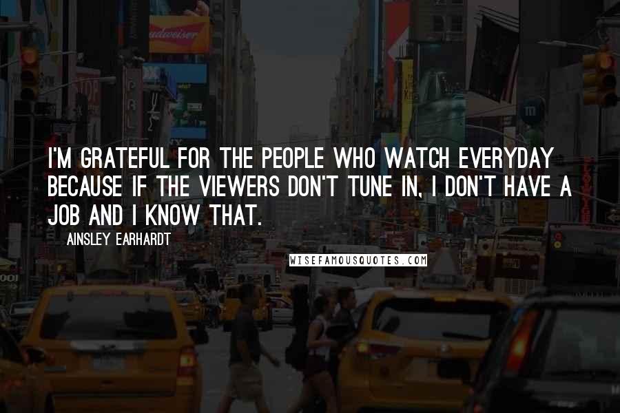 Ainsley Earhardt Quotes: I'm grateful for the people who watch everyday because if the viewers don't tune in, I don't have a job and I know that.